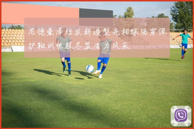 尼德豪泽短发新造型亮相球场穿保护靴训练服尽显活力风采