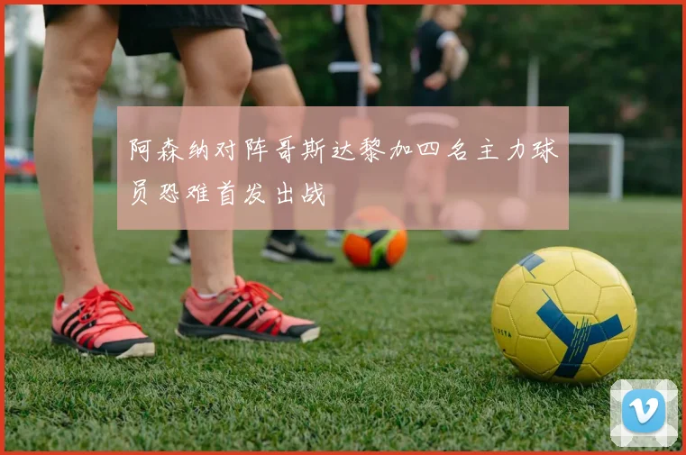 阿森纳对阵哥斯达黎加四名主力球员恐难首发出战