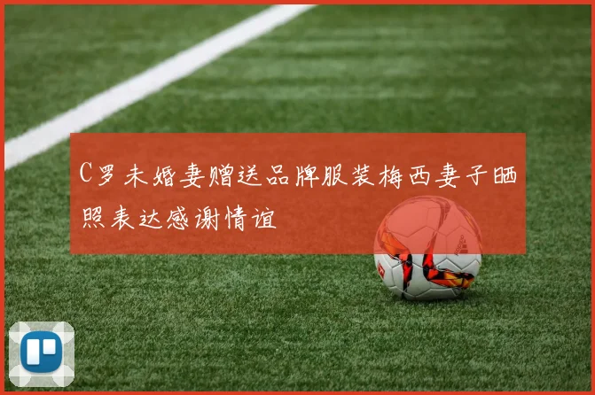 C罗未婚妻赠送品牌服装梅西妻子晒照表达感谢情谊