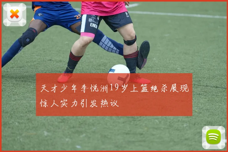 天才少年李悦洲19岁上篮绝杀展现惊人实力引发热议