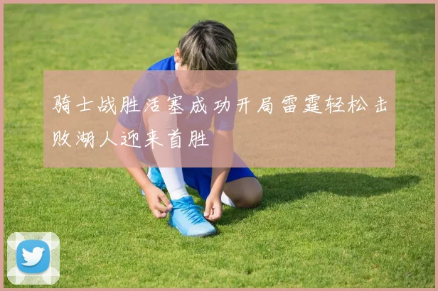 骑士战胜活塞成功开局雷霆轻松击败湖人迎来首胜