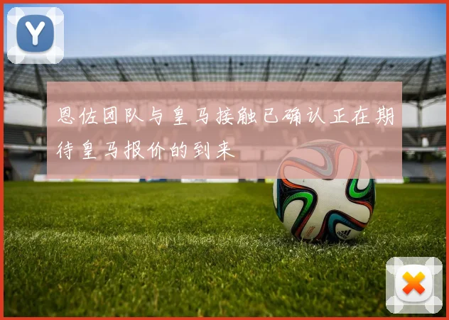 恩佐团队与皇马接触已确认正在期待皇马报价的到来