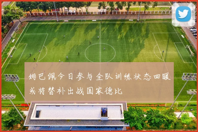 姆巴佩今日参与全队训练状态回暖或将替补出战国家德比