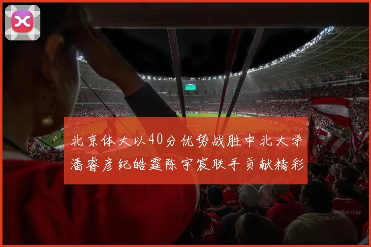 北京体大以40分优势战胜中北大学潘睿彦纪皓霆陈宇宸联手贡献精彩表现
