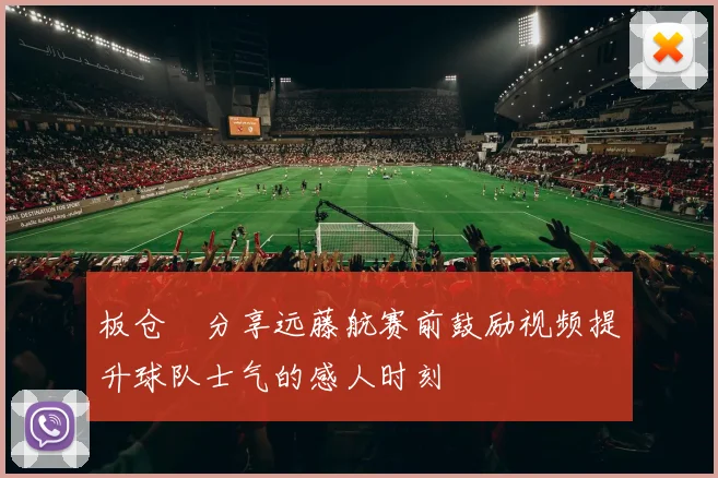 板仓滉分享远藤航赛前鼓励视频提升球队士气的感人时刻