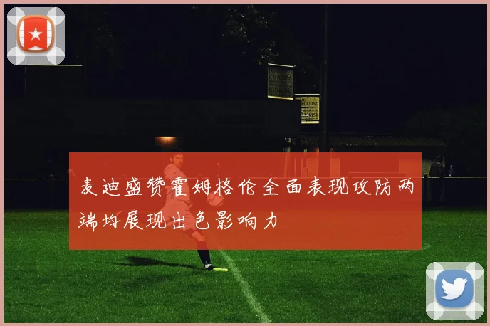 麦迪盛赞霍姆格伦全面表现攻防两端均展现出色影响力
