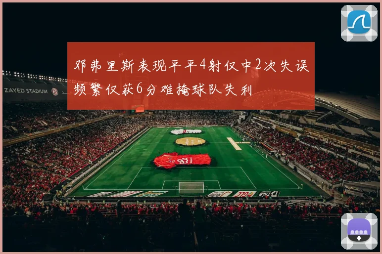 邓弗里斯表现平平4射仅中2次失误频繁仅获6分难掩球队失利