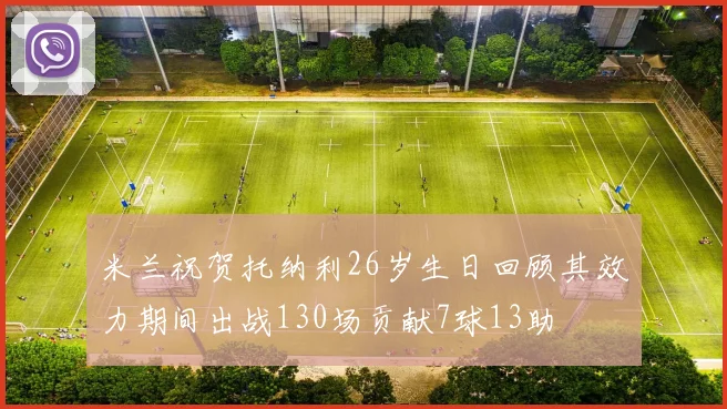 米兰祝贺托纳利26岁生日回顾其效力期间出战130场贡献7球13助