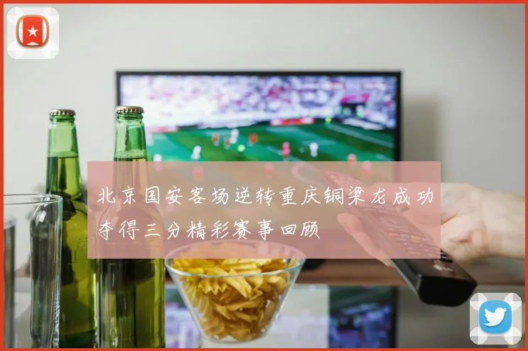 北京国安客场逆转重庆铜梁龙成功夺得三分精彩赛事回顾