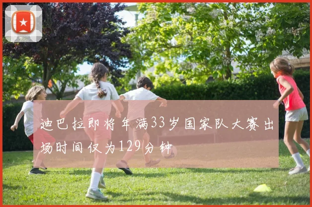 迪巴拉即将年满33岁国家队大赛出场时间仅为129分钟